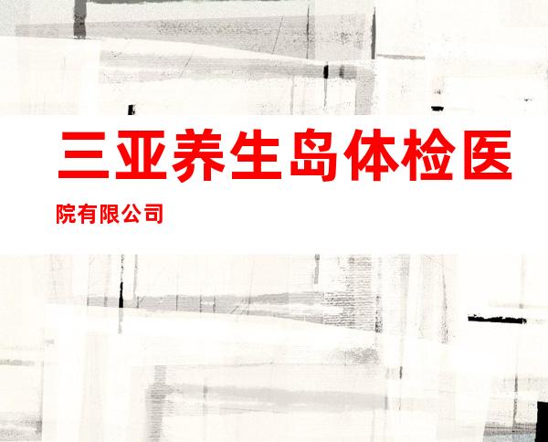 三亚养生岛体检医院有限公司