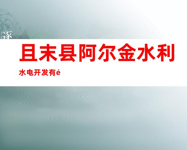 且末县阿尔金水利水电开发有限公司