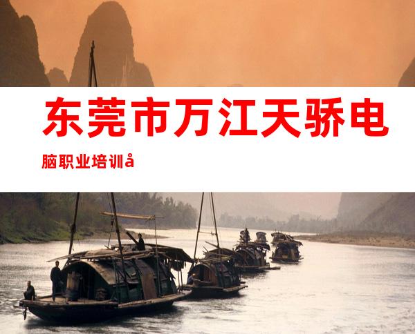 东莞市万江天骄电脑职业培训学校