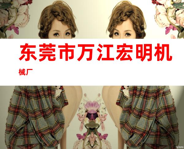 东莞市万江宏明机械厂
