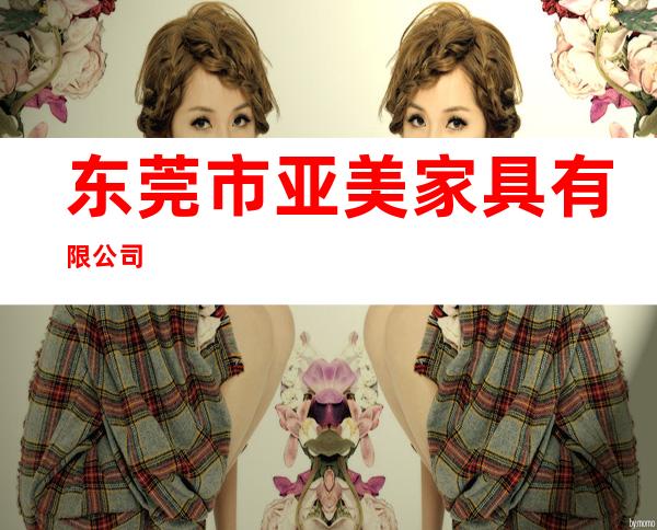 东莞市亚美家具有限公司