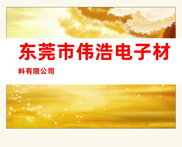 东莞市伟浩电子材料有限公司