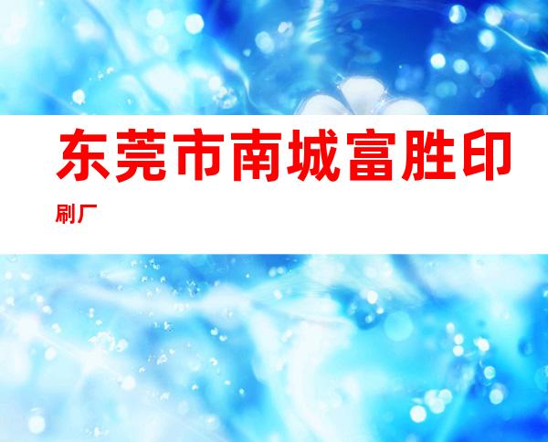 东莞市南城富胜印刷厂