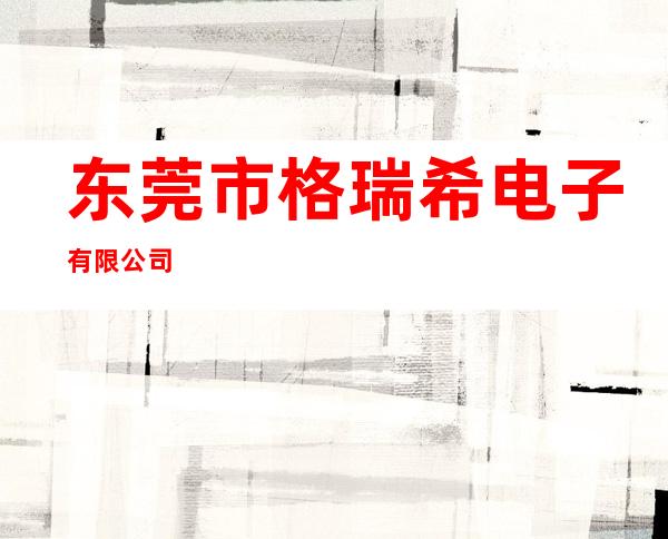 东莞市格瑞希电子有限公司