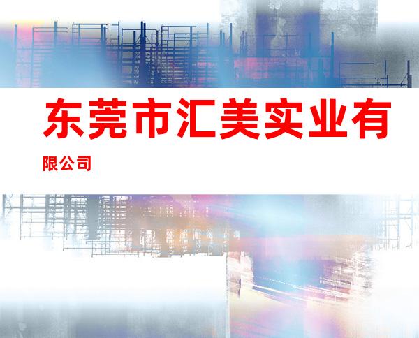 东莞市汇美实业有限公司
