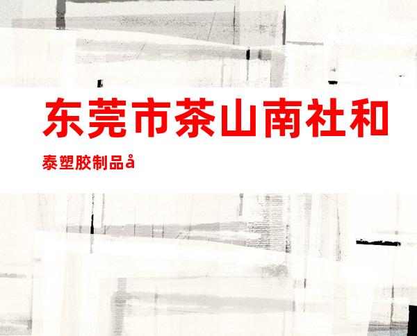 东莞市茶山南社和泰塑胶制品厂