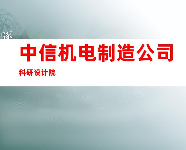 中信机电制造公司科研设计院