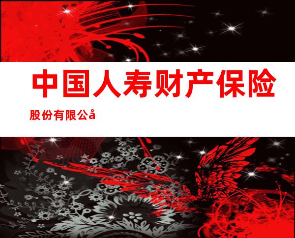 中国人寿财产保险股份有限公司那曲市中心支公司