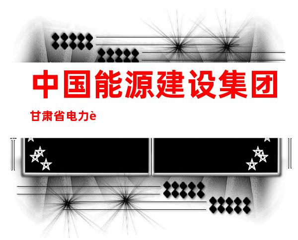 中国能源建设集团甘肃省电力设计院有限公司