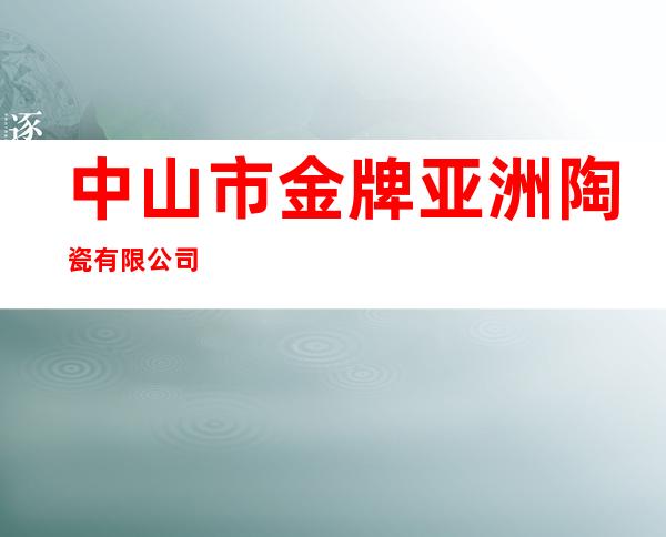 中山市金牌亚洲陶瓷有限公司