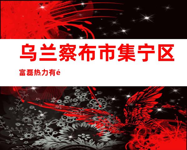 乌兰察布市集宁区富磊热力有限责任公司