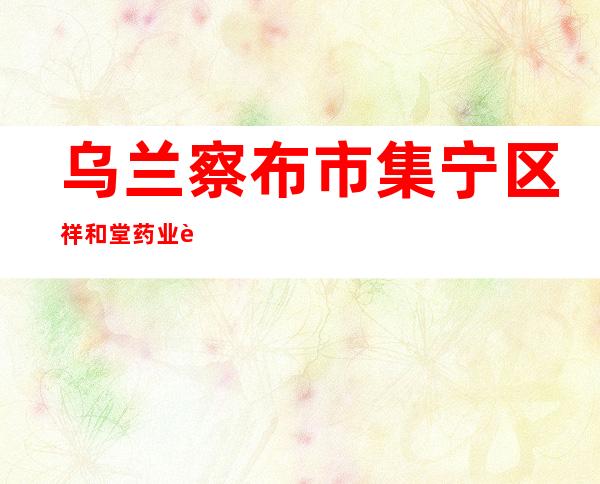 乌兰察布市集宁区祥和堂药业连锁有限公司