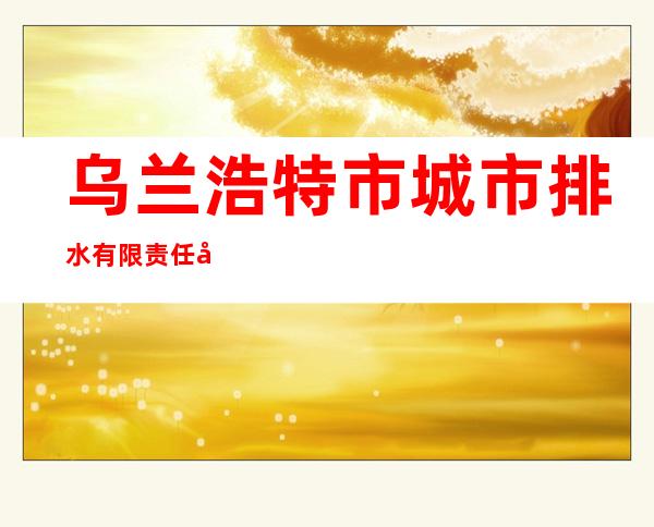 乌兰浩特市城市排水有限责任公司
