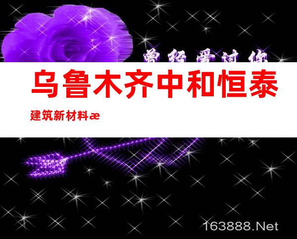 乌鲁木齐中和恒泰建筑新材料有限公司