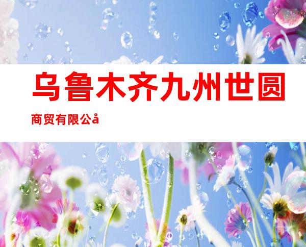 乌鲁木齐九州世圆商贸有限公司