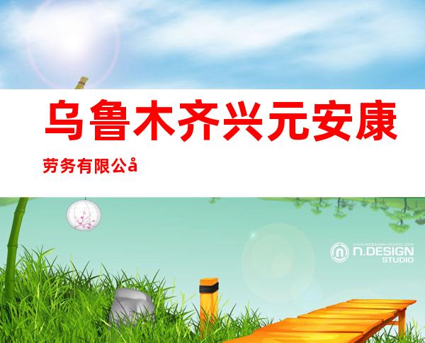 乌鲁木齐兴元安康劳务有限公司