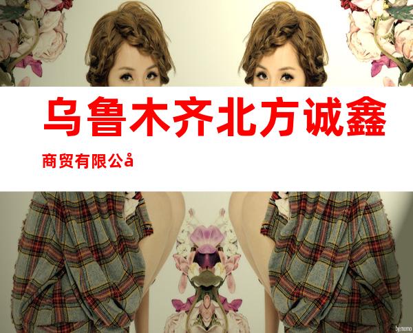 乌鲁木齐北方诚鑫商贸有限公司