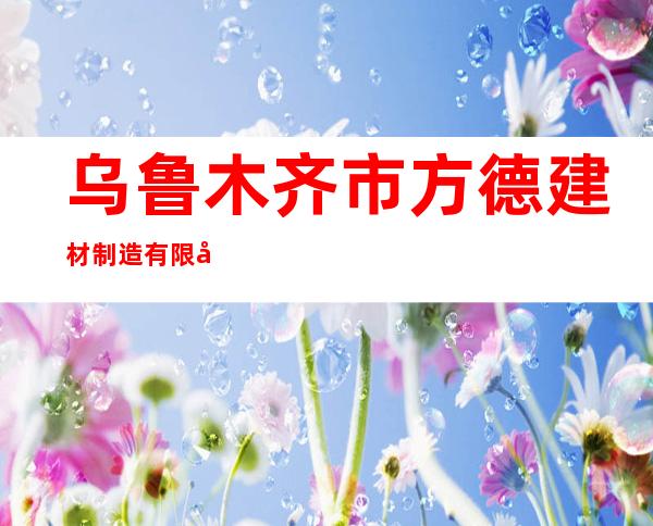 乌鲁木齐市方德建材制造有限公司