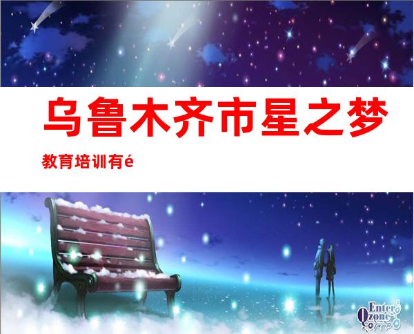 乌鲁木齐市星之梦教育培训有限公司