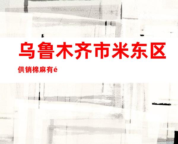 乌鲁木齐市米东区供销棉麻有限责任公司昌吉市黎明轧花厂