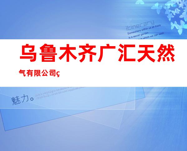 乌鲁木齐广汇天然气有限公司米东区广汇工业园加气站