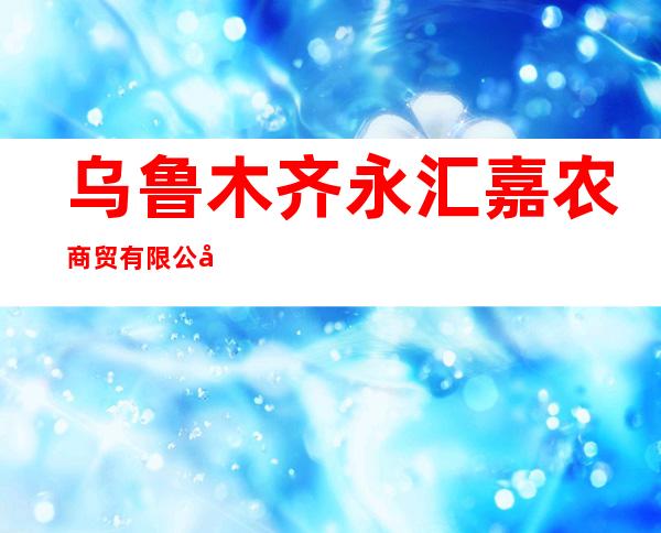 乌鲁木齐永汇嘉农商贸有限公司