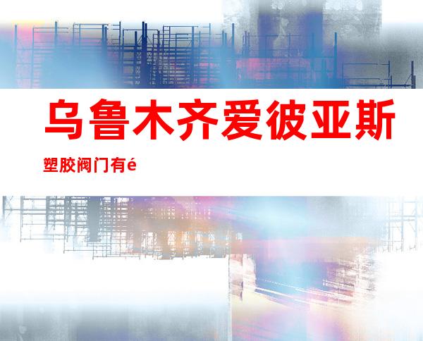 乌鲁木齐爱彼亚斯塑胶阀门有限公司