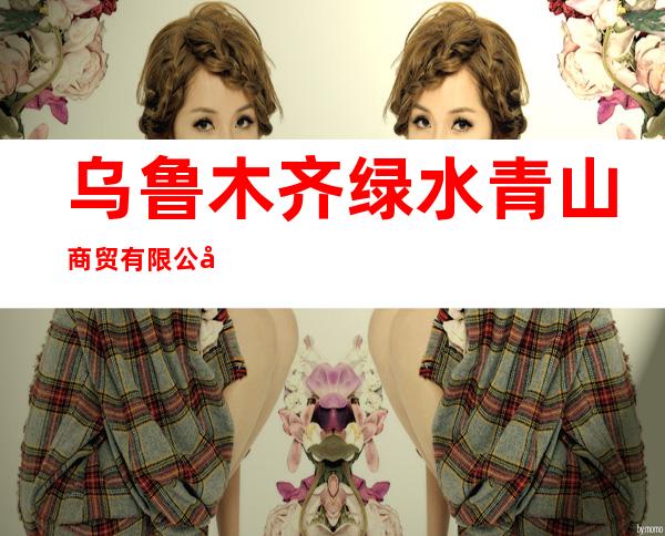 乌鲁木齐绿水青山商贸有限公司