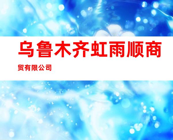 乌鲁木齐虹雨顺商贸有限公司