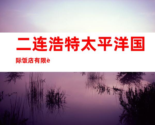 二连浩特太平洋国际饭店有限责任公司