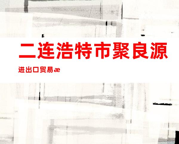 二连浩特市聚良源进出口贸易有限公司