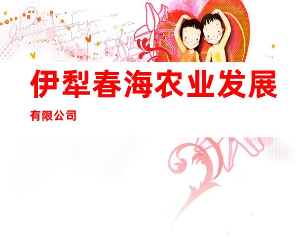 伊犁春海农业发展有限公司