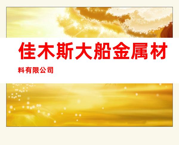 佳木斯大船金属材料有限公司
