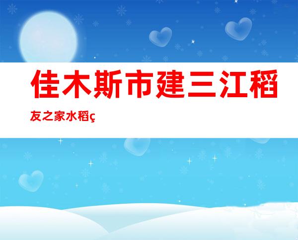 佳木斯市建三江稻友之家水稻种植农民专业合作社