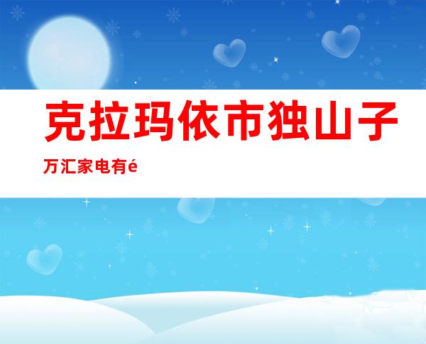 克拉玛依市独山子万汇家电有限公司