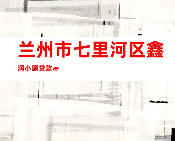 兰州市七里河区鑫润小额贷款有限责任公司