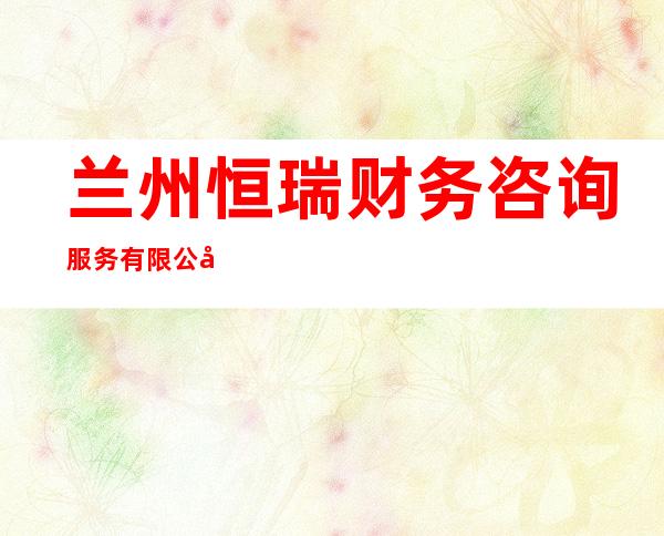 兰州恒瑞财务咨询服务有限公司
