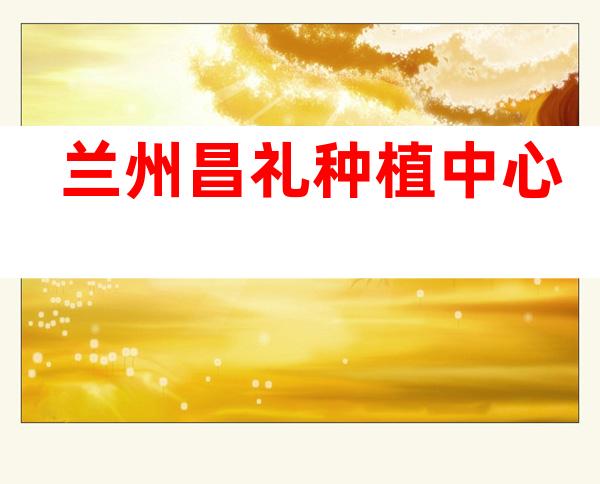 兰州昌礼种植中心