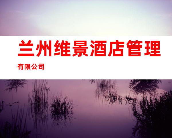 兰州维景酒店管理有限公司