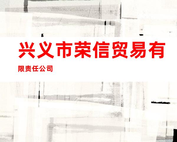 兴义市荣信贸易有限责任公司