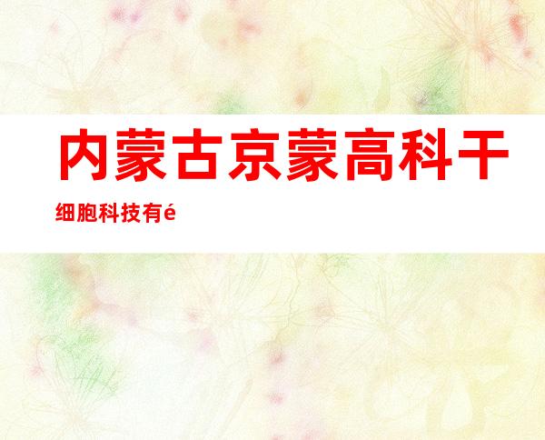内蒙古京蒙高科干细胞科技有限公司