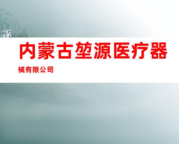 内蒙古堃源医疗器械有限公司