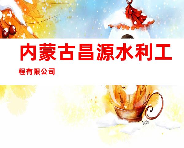 内蒙古昌源水利工程有限公司
