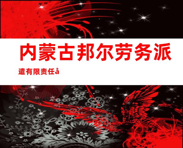 内蒙古邦尔劳务派遣有限责任公司兴安盟分公司