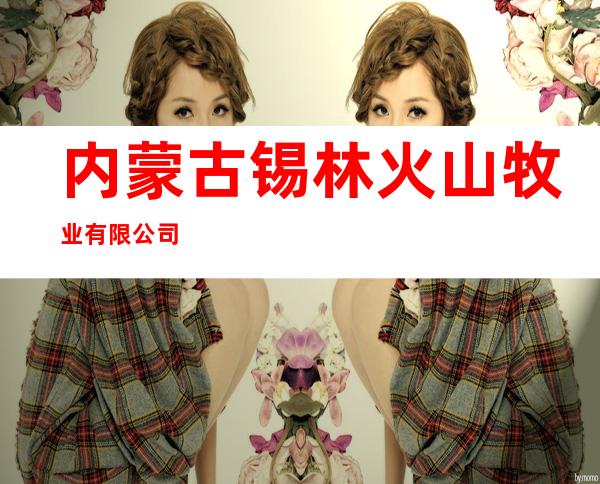 内蒙古锡林火山牧业有限公司