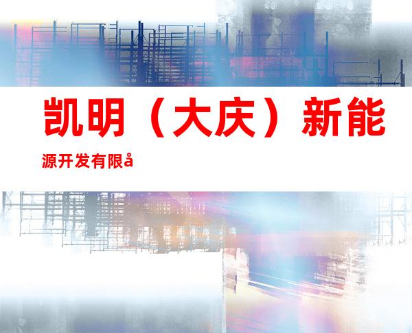 凯明（大庆）新能源开发有限公司