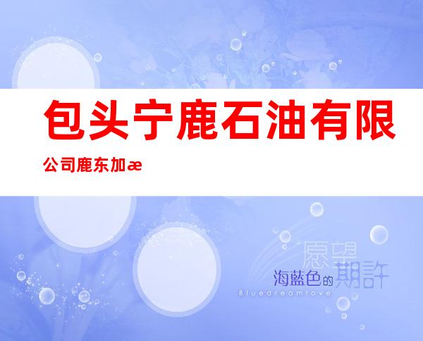 包头宁鹿石油有限公司鹿东加油站
