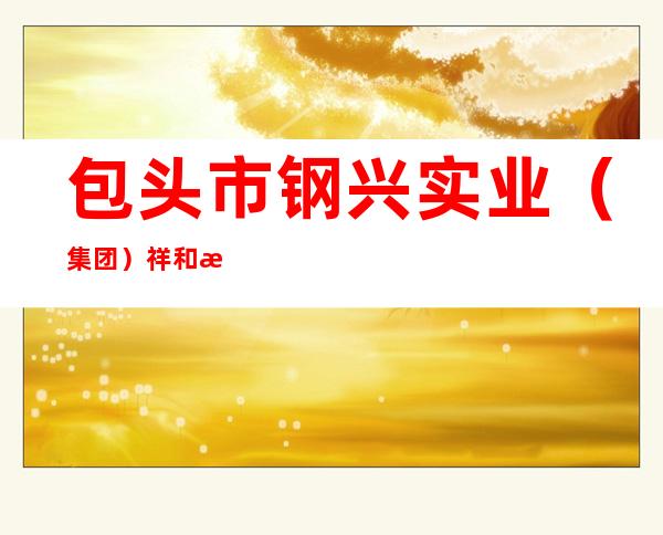 包头市钢兴实业（集团）祥和机械有限责任公司