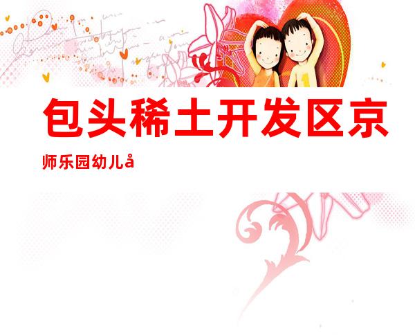 包头稀土开发区京师乐园幼儿园有限公司