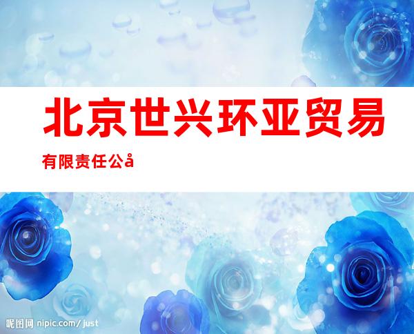北京世兴环亚贸易有限责任公司